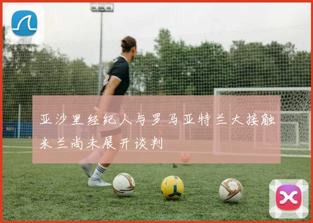 亚沙里经纪人与罗马亚特兰大接触米兰尚未展开谈判