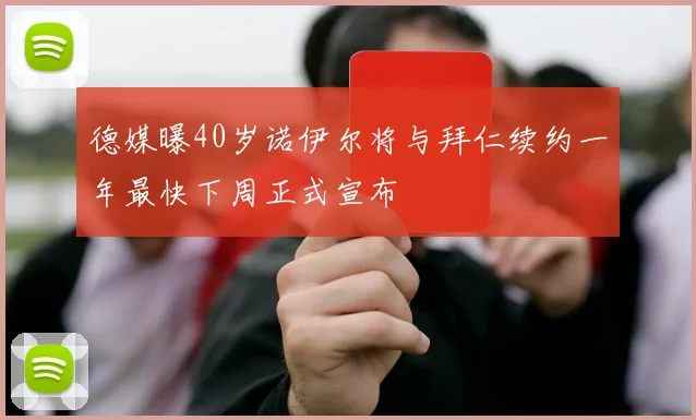德媒曝40岁诺伊尔将与拜仁续约一年最快下周正式宣布