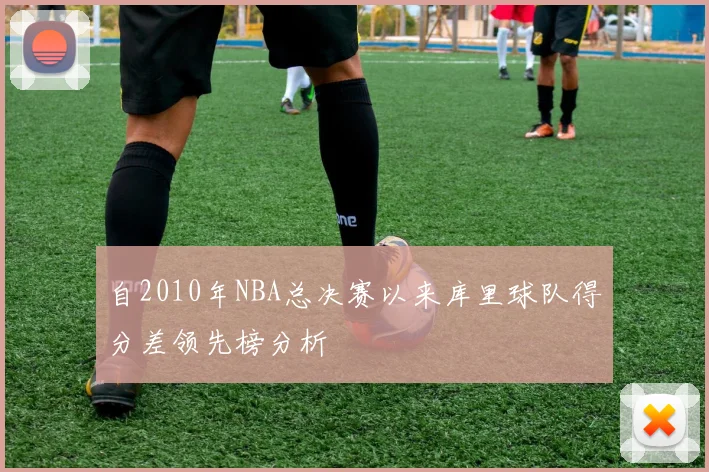 自2010年NBA总决赛以来库里球队得分差领先榜分析