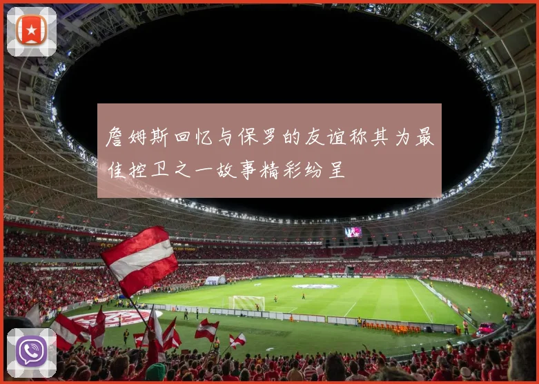 詹姆斯回忆与保罗的友谊称其为最佳控卫之一故事精彩纷呈