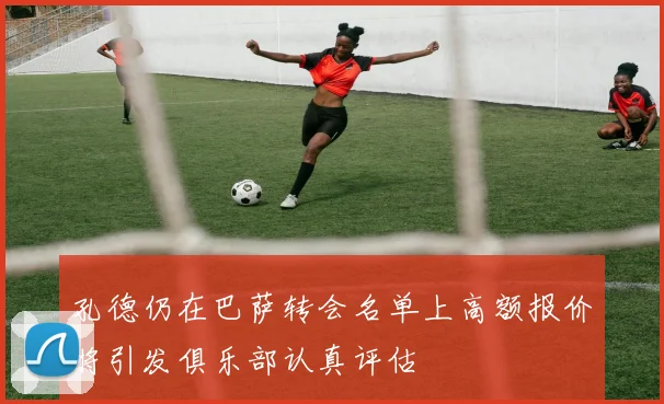 孔德仍在巴萨转会名单上高额报价将引发俱乐部认真评估