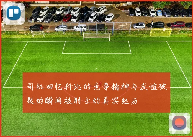 司机回忆科比的竞争精神与友谊破裂的瞬间被肘击的真实经历