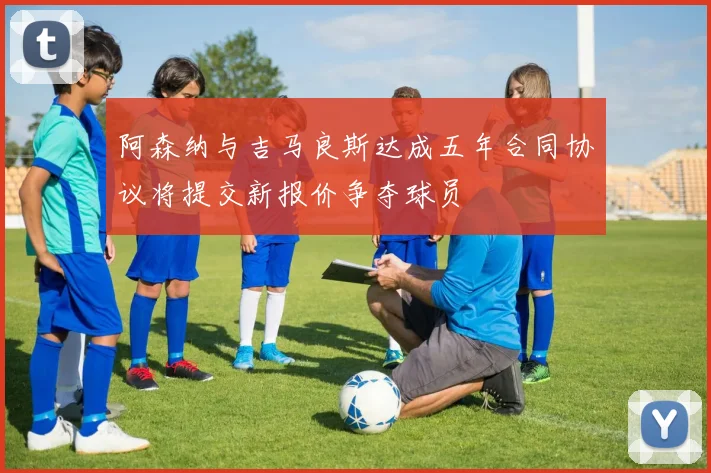 阿森纳与吉马良斯达成五年合同协议将提交新报价争夺球员