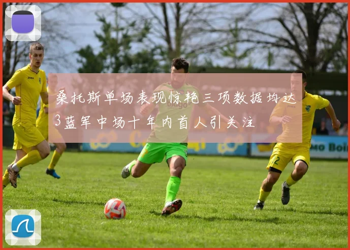 桑托斯单场表现惊艳三项数据均达3蓝军中场十年内首人引关注