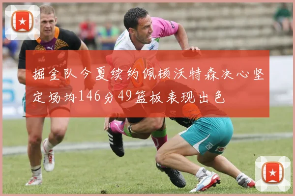 掘金队今夏续约佩顿沃特森决心坚定场均146分49篮板表现出色