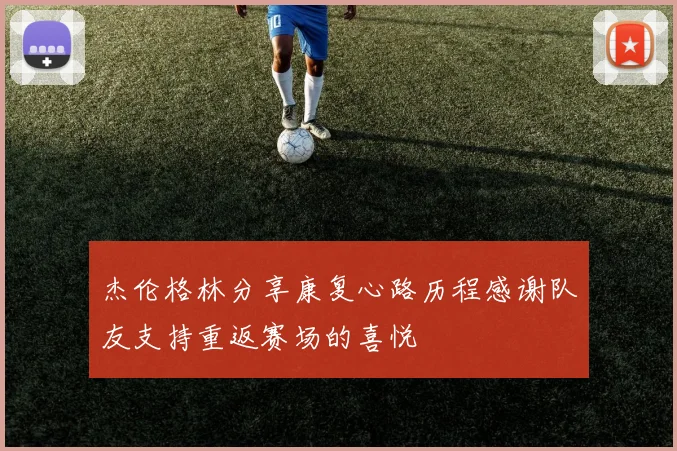 杰伦格林分享康复心路历程感谢队友支持重返赛场的喜悦