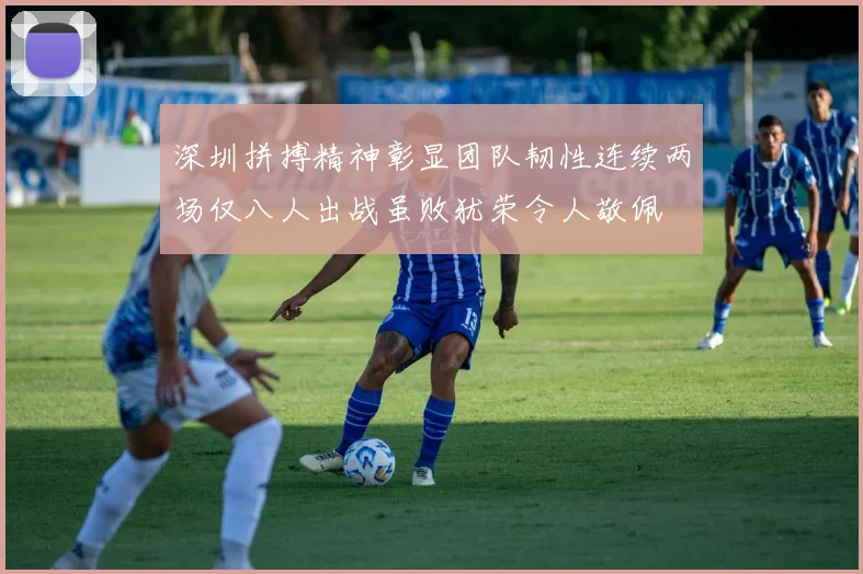 深圳拼搏精神彰显团队韧性连续两场仅八人出战虽败犹荣令人敬佩