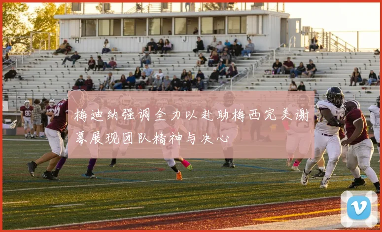 梅迪纳强调全力以赴助梅西完美谢幕展现团队精神与决心