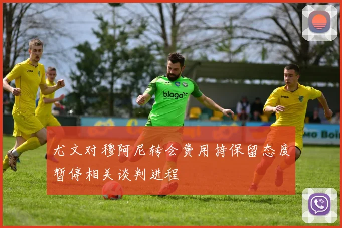 尤文对穆阿尼转会费用持保留态度暂停相关谈判进程