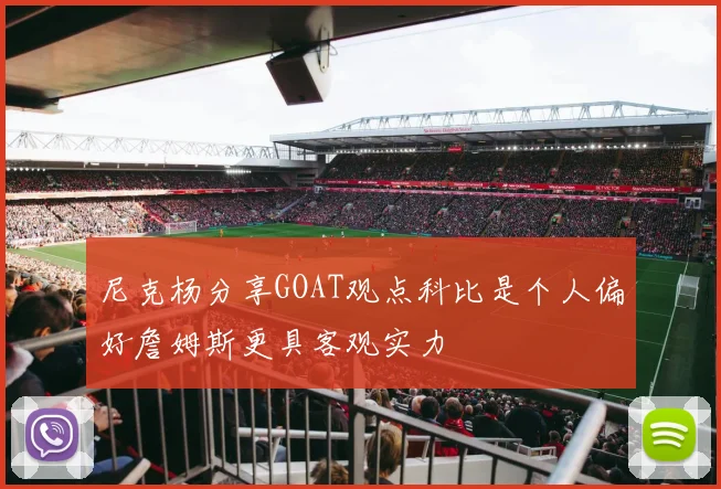 尼克杨分享GOAT观点科比是个人偏好詹姆斯更具客观实力