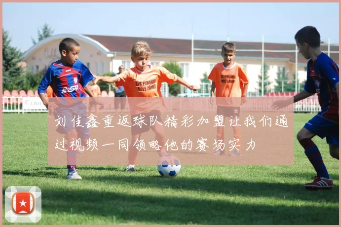 刘佳鑫重返球队精彩加盟让我们通过视频一同领略他的赛场实力