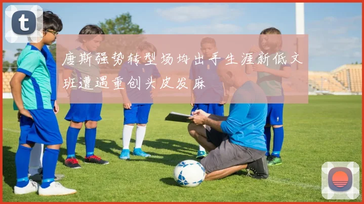 唐斯强势转型场均出手生涯新低文班遭遇重创头皮发麻