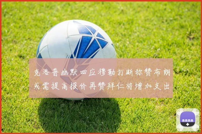 克洛普幽默回应穆勒打断称赞布朗或需提高报价再赞拜仁将增加支出