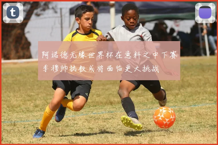 阿诺德无缘世界杯在意料之中下赛季穆帅执教或将面临更大挑战