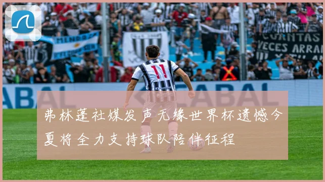 弗林蓬社媒发声无缘世界杯遗憾今夏将全力支持球队陪伴征程