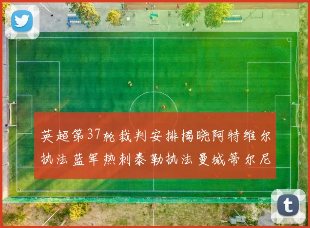 英超第37轮裁判安排揭晓阿特维尔执法蓝军热刺泰勒执法曼城蒂尔尼执法枪手