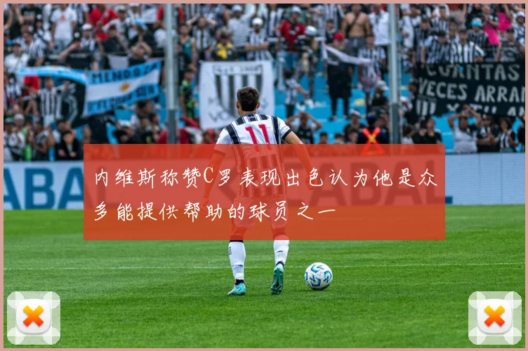 内维斯称赞C罗表现出色认为他是众多能提供帮助的球员之一