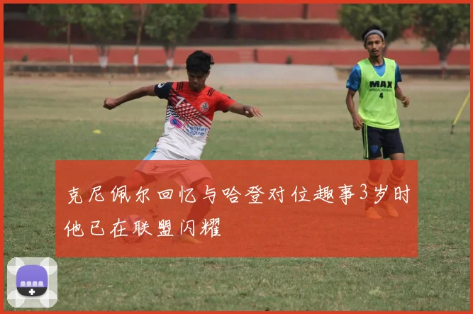 克尼佩尔回忆与哈登对位趣事3岁时他已在联盟闪耀