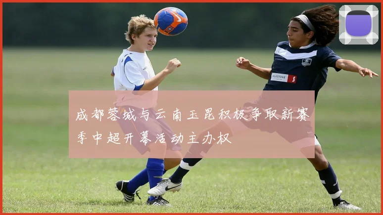 成都蓉城与云南玉昆积极争取新赛季中超开幕活动主办权
