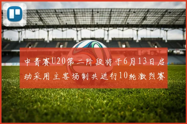中青赛U20第二阶段将于6月13日启动采用主客场制共进行10轮激烈赛事