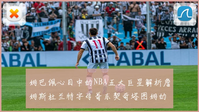 姆巴佩心目中的NBA五大巨星解析詹姆斯杜兰特字母哥东契奇塔图姆的独特魅力
