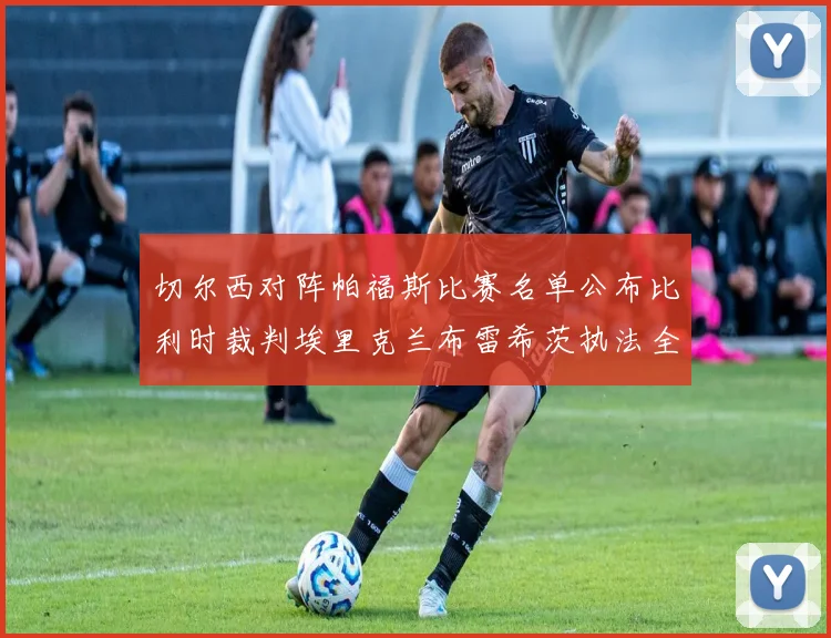 切尔西对阵帕福斯比赛名单公布比利时裁判埃里克兰布雷希茨执法全场