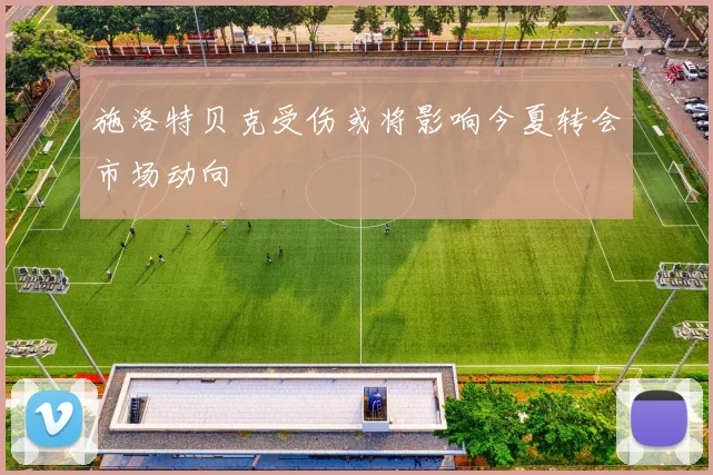 施洛特贝克受伤或将影响今夏转会市场动向