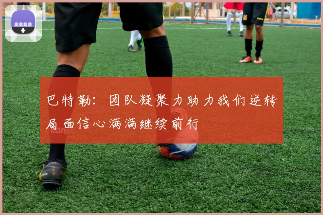 巴特勒：团队凝聚力助力我们逆转局面信心满满继续前行