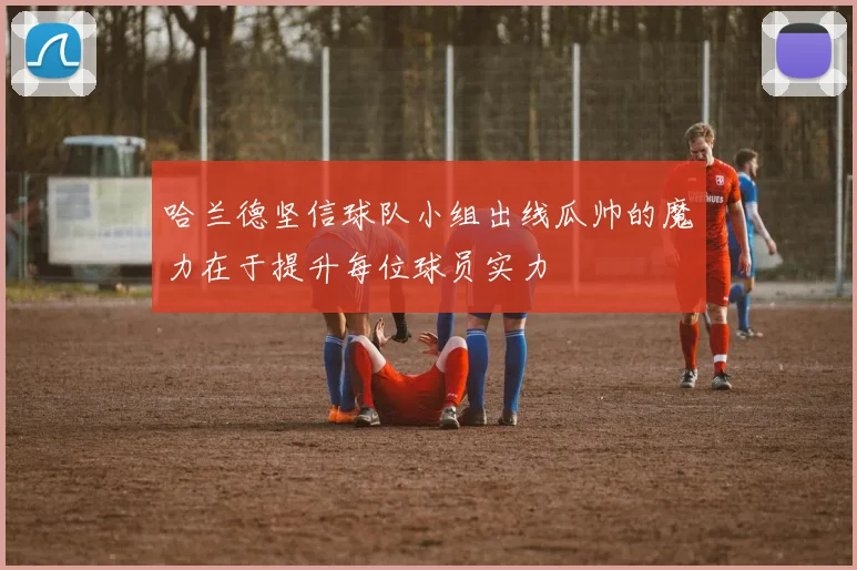 哈兰德坚信球队小组出线瓜帅的魔力在于提升每位球员实力