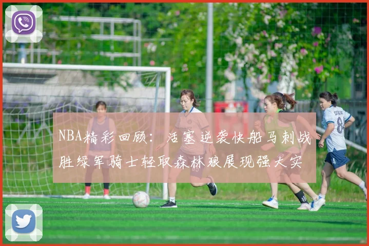 NBA精彩回顾：活塞逆袭快船马刺战胜绿军骑士轻取森林狼展现强大实力