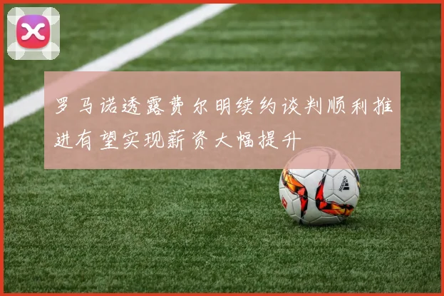 罗马诺透露费尔明续约谈判顺利推进有望实现薪资大幅提升