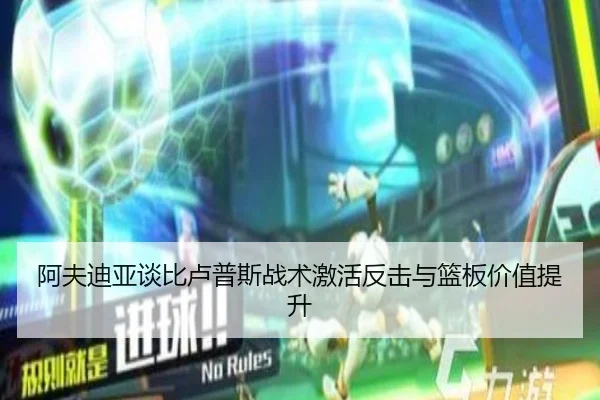 阿夫迪亚谈比卢普斯战术激活反击与篮板价值提升（leyu.com）