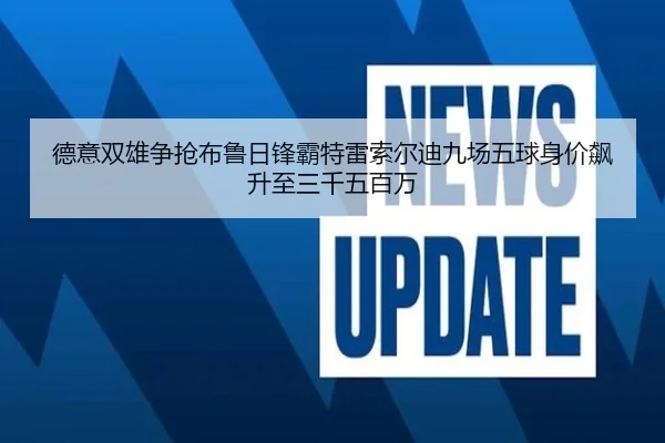 德意双雄争抢布鲁日锋霸特雷索尔迪九场五球身价飙升至三千五百万 - leyu.com