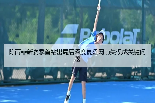 陈雨菲新赛季首站出局后深度复盘网前失误成关键问题（LeyuSports）